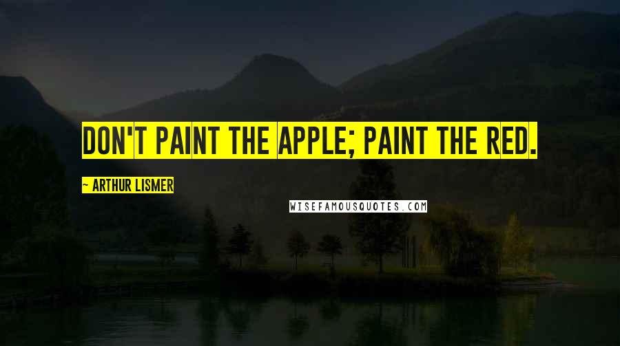 Arthur Lismer Quotes: Don't paint the apple; paint the red.