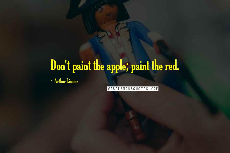 Arthur Lismer Quotes: Don't paint the apple; paint the red.