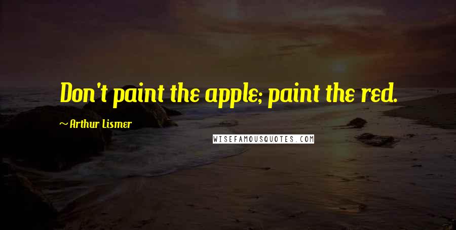 Arthur Lismer Quotes: Don't paint the apple; paint the red.