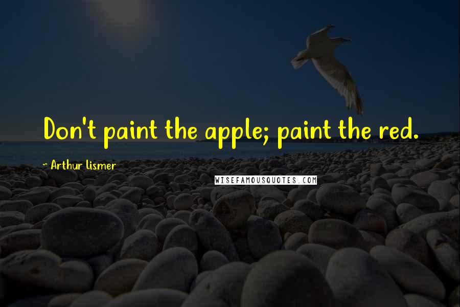 Arthur Lismer Quotes: Don't paint the apple; paint the red.