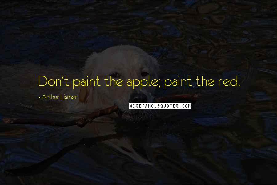 Arthur Lismer Quotes: Don't paint the apple; paint the red.