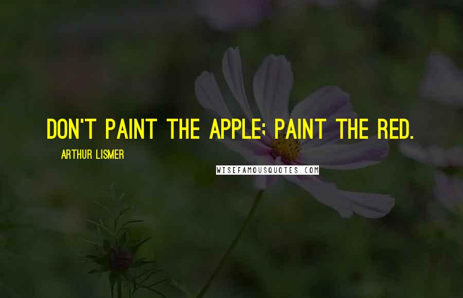 Arthur Lismer Quotes: Don't paint the apple; paint the red.