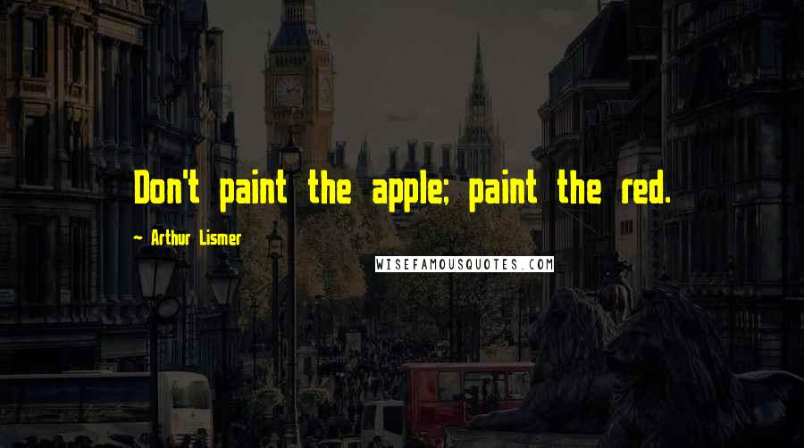 Arthur Lismer Quotes: Don't paint the apple; paint the red.