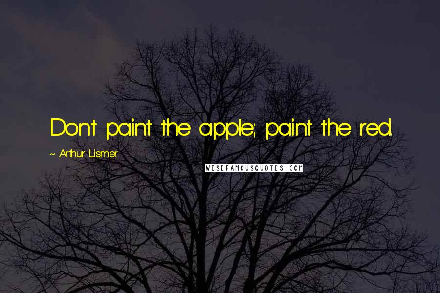 Arthur Lismer Quotes: Don't paint the apple; paint the red.