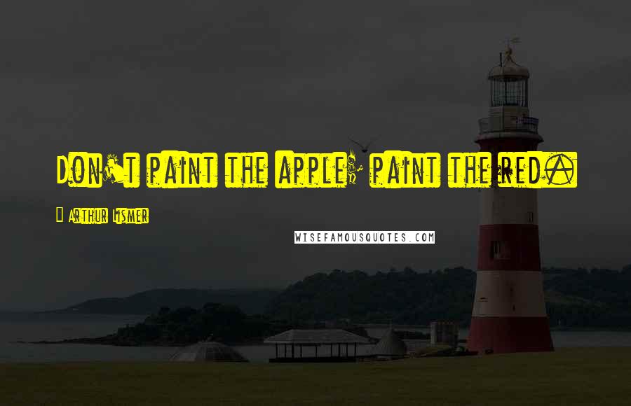 Arthur Lismer Quotes: Don't paint the apple; paint the red.