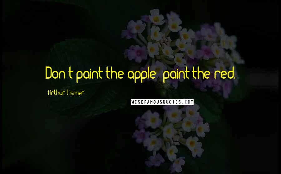 Arthur Lismer Quotes: Don't paint the apple; paint the red.