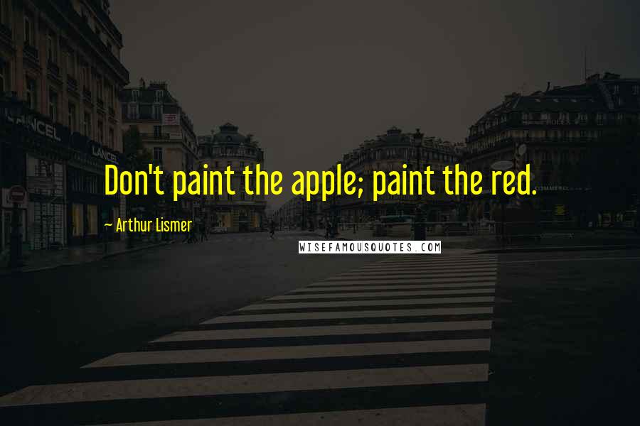 Arthur Lismer Quotes: Don't paint the apple; paint the red.