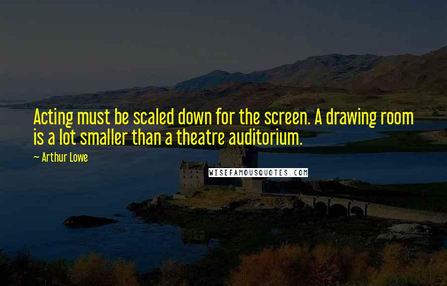 Arthur Lowe Quotes: Acting must be scaled down for the screen. A drawing room is a lot smaller than a theatre auditorium.
