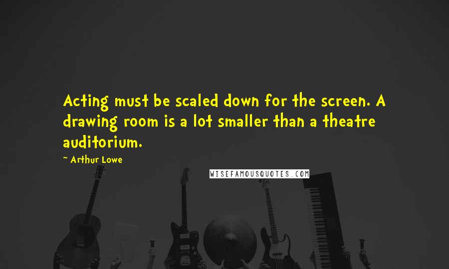 Arthur Lowe Quotes: Acting must be scaled down for the screen. A drawing room is a lot smaller than a theatre auditorium.