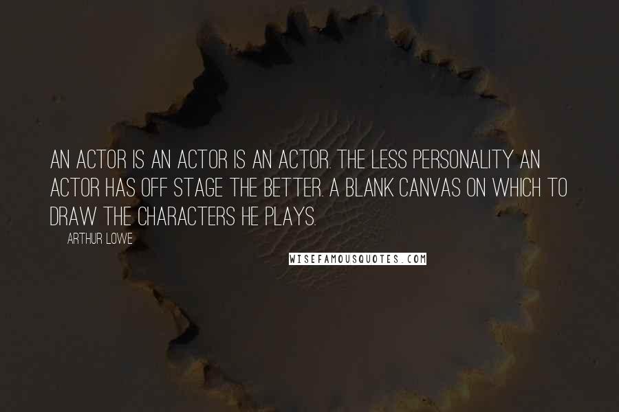 Arthur Lowe Quotes: An actor is an actor is an actor. The less personality an actor has off stage the better. A blank canvas on which to draw the characters he plays.