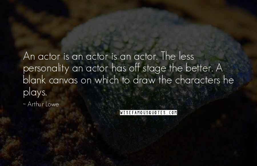 Arthur Lowe Quotes: An actor is an actor is an actor. The less personality an actor has off stage the better. A blank canvas on which to draw the characters he plays.