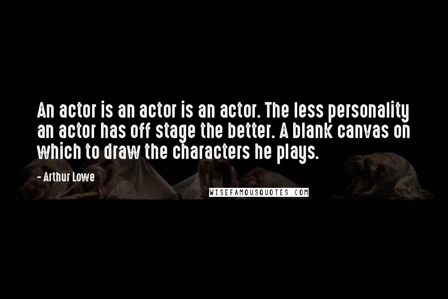 Arthur Lowe Quotes: An actor is an actor is an actor. The less personality an actor has off stage the better. A blank canvas on which to draw the characters he plays.