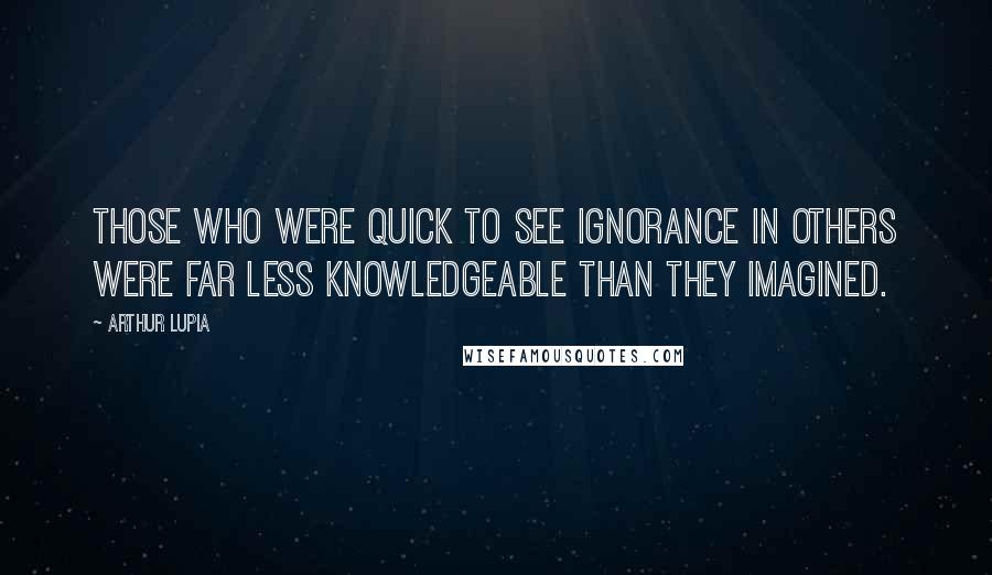 Arthur Lupia Quotes: those who were quick to see ignorance in others were far less knowledgeable than they imagined.