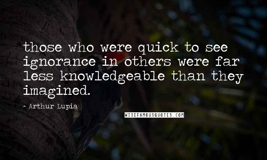 Arthur Lupia Quotes: those who were quick to see ignorance in others were far less knowledgeable than they imagined.