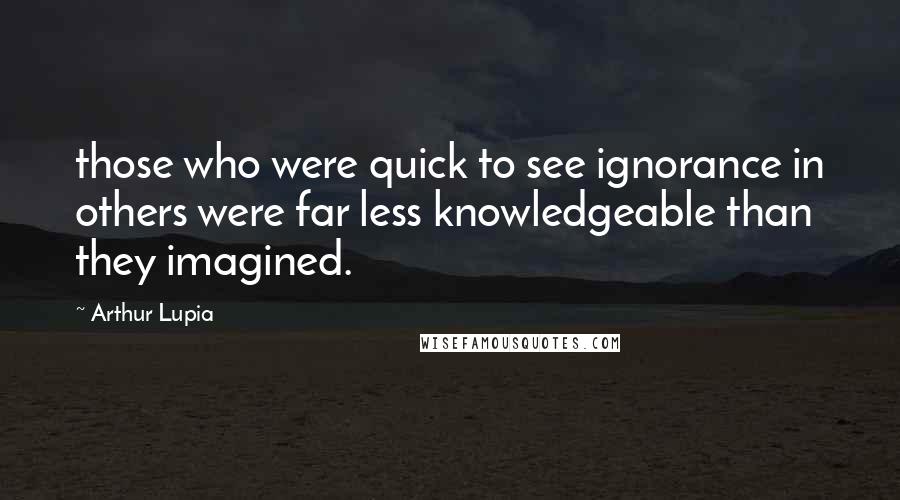 Arthur Lupia Quotes: those who were quick to see ignorance in others were far less knowledgeable than they imagined.