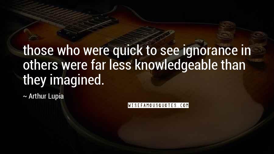 Arthur Lupia Quotes: those who were quick to see ignorance in others were far less knowledgeable than they imagined.