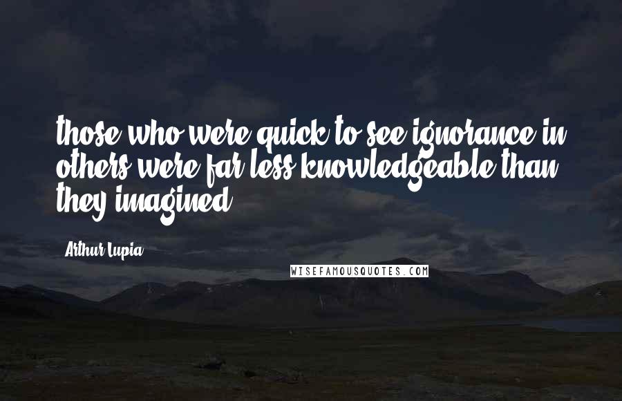 Arthur Lupia Quotes: those who were quick to see ignorance in others were far less knowledgeable than they imagined.