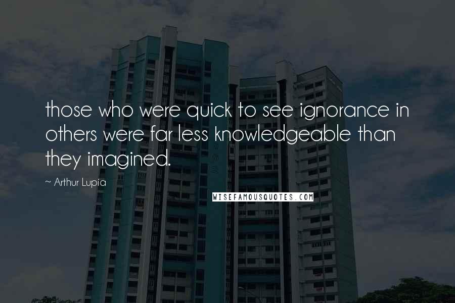 Arthur Lupia Quotes: those who were quick to see ignorance in others were far less knowledgeable than they imagined.