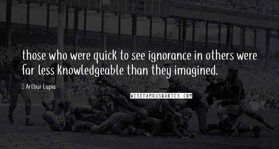 Arthur Lupia Quotes: those who were quick to see ignorance in others were far less knowledgeable than they imagined.