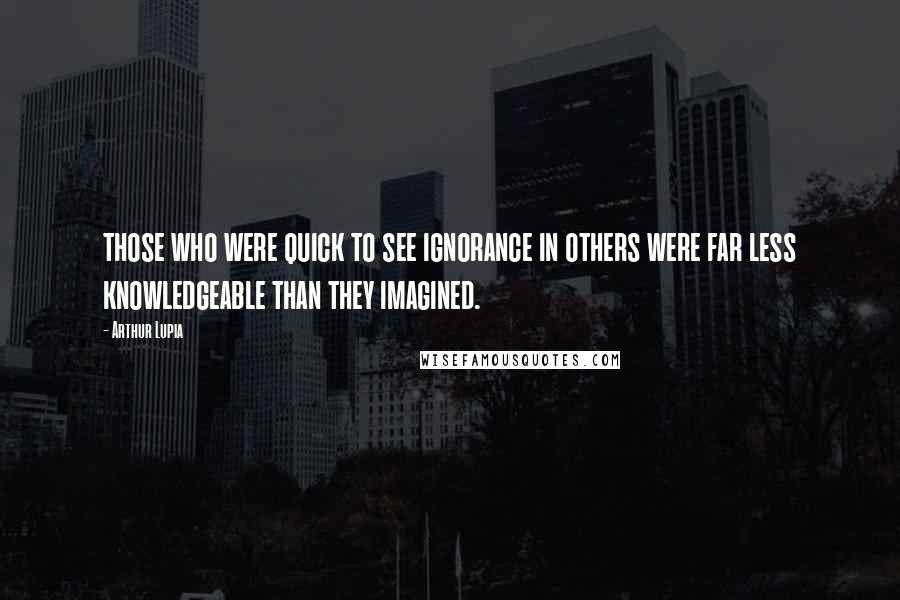 Arthur Lupia Quotes: those who were quick to see ignorance in others were far less knowledgeable than they imagined.