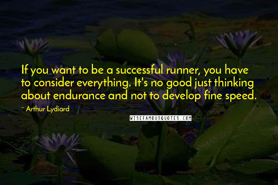 Arthur Lydiard Quotes: If you want to be a successful runner, you have to consider everything. It's no good just thinking about endurance and not to develop fine speed.