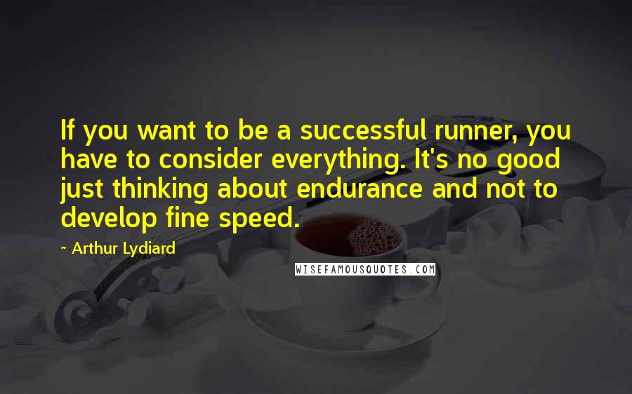 Arthur Lydiard Quotes: If you want to be a successful runner, you have to consider everything. It's no good just thinking about endurance and not to develop fine speed.