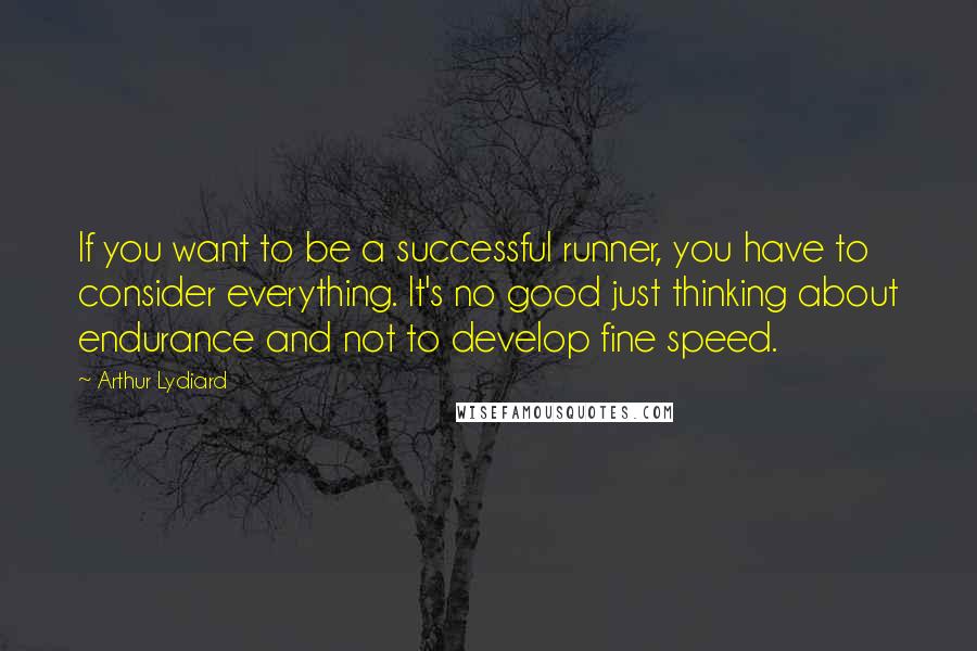 Arthur Lydiard Quotes: If you want to be a successful runner, you have to consider everything. It's no good just thinking about endurance and not to develop fine speed.