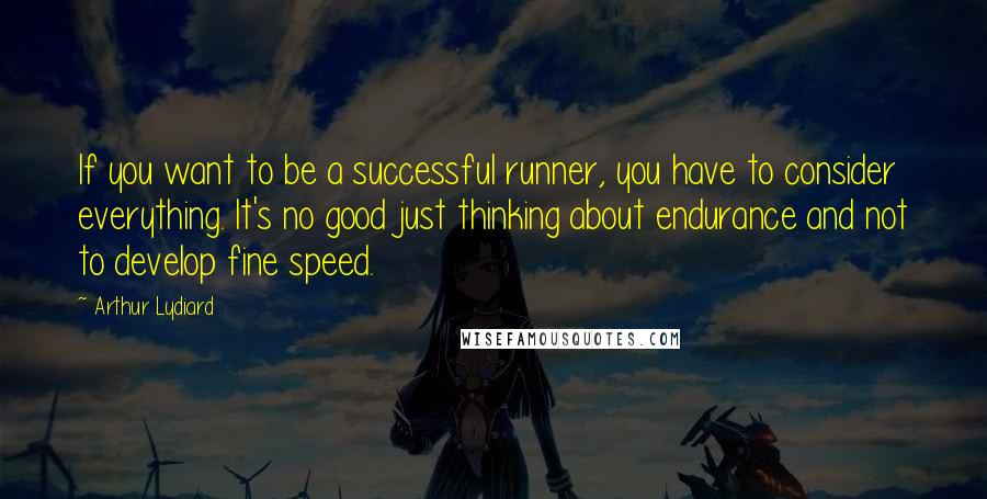 Arthur Lydiard Quotes: If you want to be a successful runner, you have to consider everything. It's no good just thinking about endurance and not to develop fine speed.