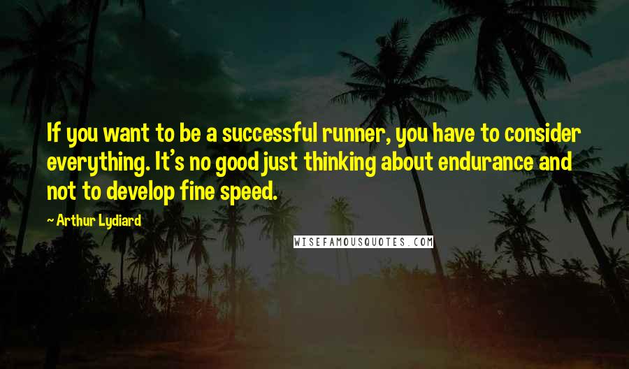 Arthur Lydiard Quotes: If you want to be a successful runner, you have to consider everything. It's no good just thinking about endurance and not to develop fine speed.