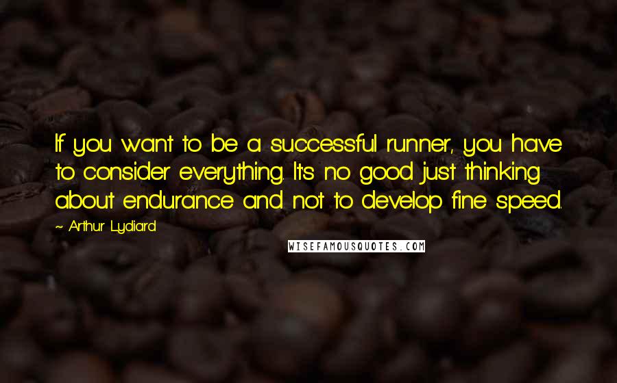 Arthur Lydiard Quotes: If you want to be a successful runner, you have to consider everything. It's no good just thinking about endurance and not to develop fine speed.