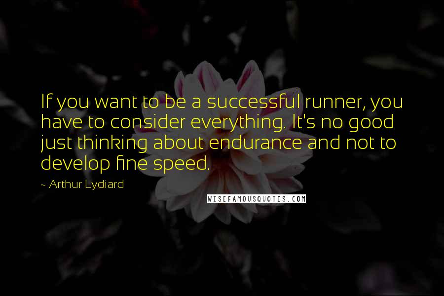 Arthur Lydiard Quotes: If you want to be a successful runner, you have to consider everything. It's no good just thinking about endurance and not to develop fine speed.