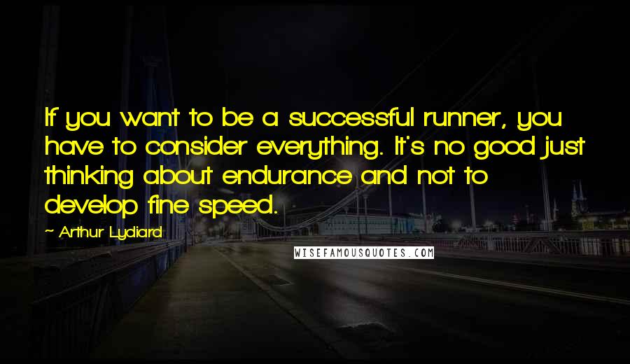 Arthur Lydiard Quotes: If you want to be a successful runner, you have to consider everything. It's no good just thinking about endurance and not to develop fine speed.