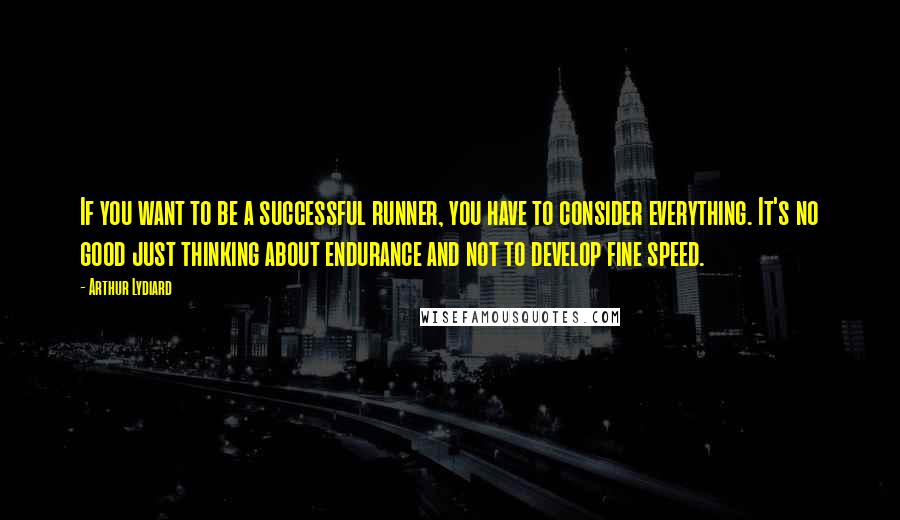 Arthur Lydiard Quotes: If you want to be a successful runner, you have to consider everything. It's no good just thinking about endurance and not to develop fine speed.