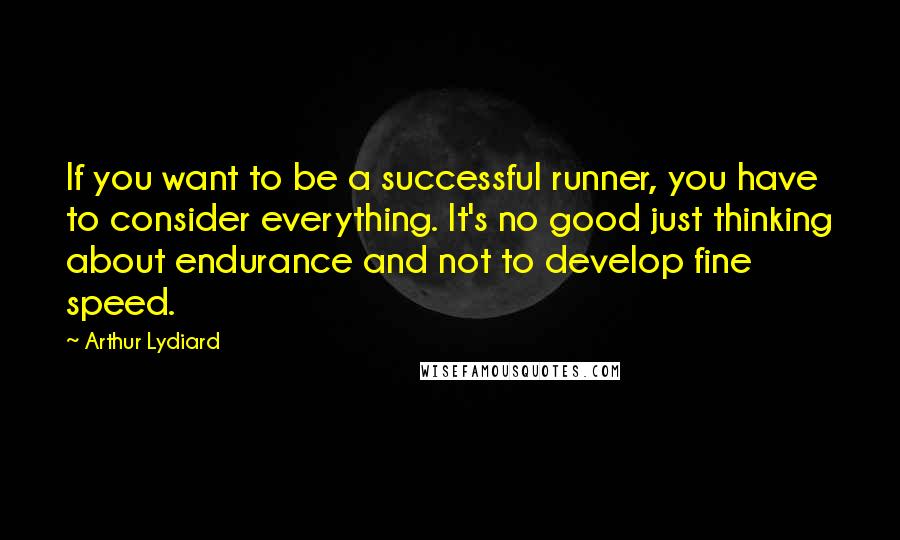 Arthur Lydiard Quotes: If you want to be a successful runner, you have to consider everything. It's no good just thinking about endurance and not to develop fine speed.