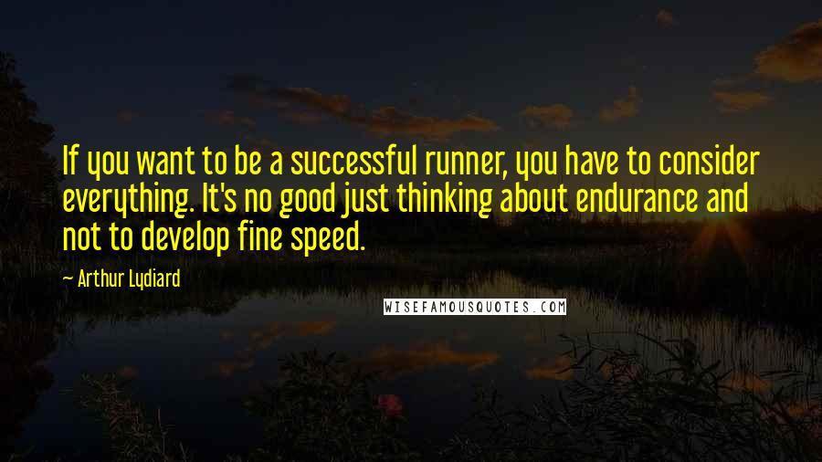 Arthur Lydiard Quotes: If you want to be a successful runner, you have to consider everything. It's no good just thinking about endurance and not to develop fine speed.