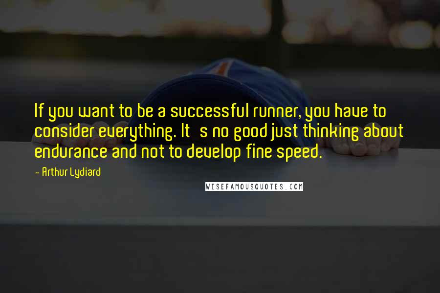 Arthur Lydiard Quotes: If you want to be a successful runner, you have to consider everything. It's no good just thinking about endurance and not to develop fine speed.