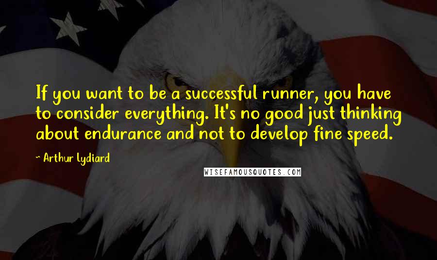 Arthur Lydiard Quotes: If you want to be a successful runner, you have to consider everything. It's no good just thinking about endurance and not to develop fine speed.