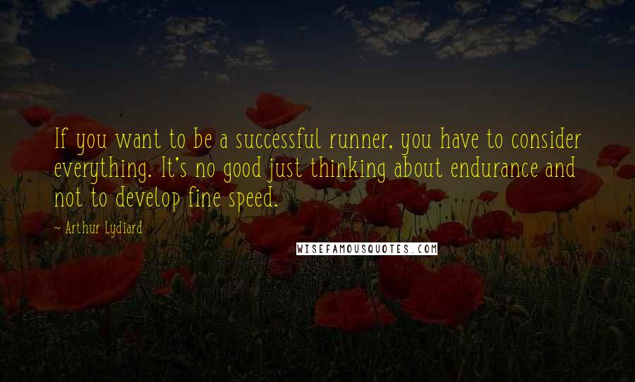 Arthur Lydiard Quotes: If you want to be a successful runner, you have to consider everything. It's no good just thinking about endurance and not to develop fine speed.