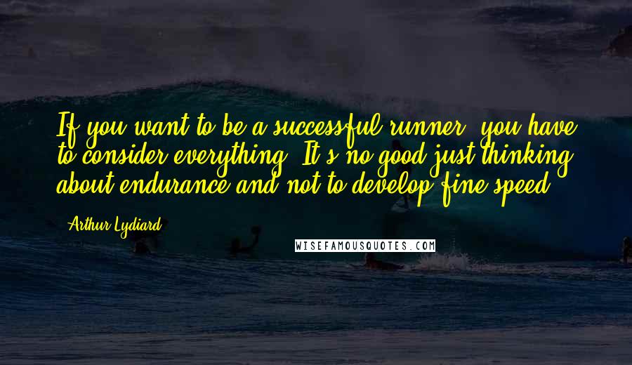 Arthur Lydiard Quotes: If you want to be a successful runner, you have to consider everything. It's no good just thinking about endurance and not to develop fine speed.