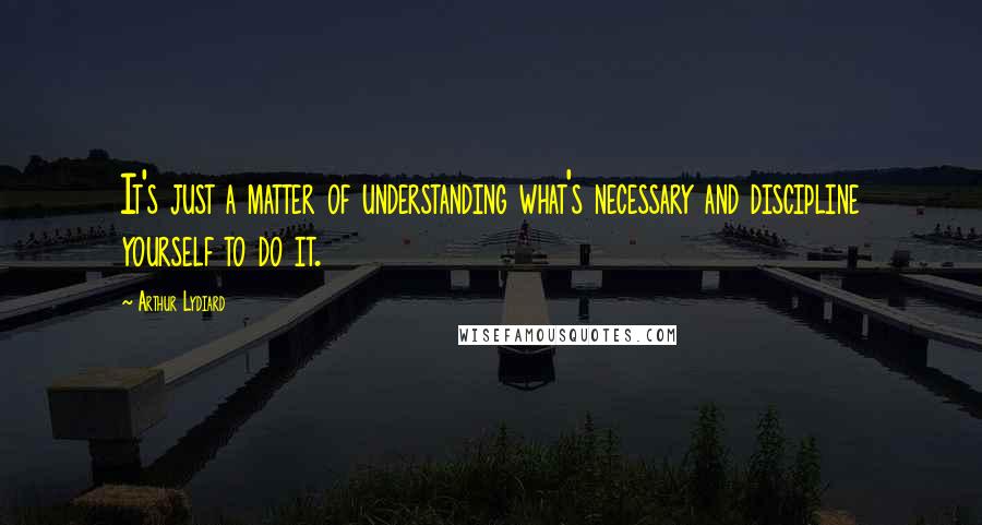 Arthur Lydiard Quotes: It's just a matter of understanding what's necessary and discipline yourself to do it.