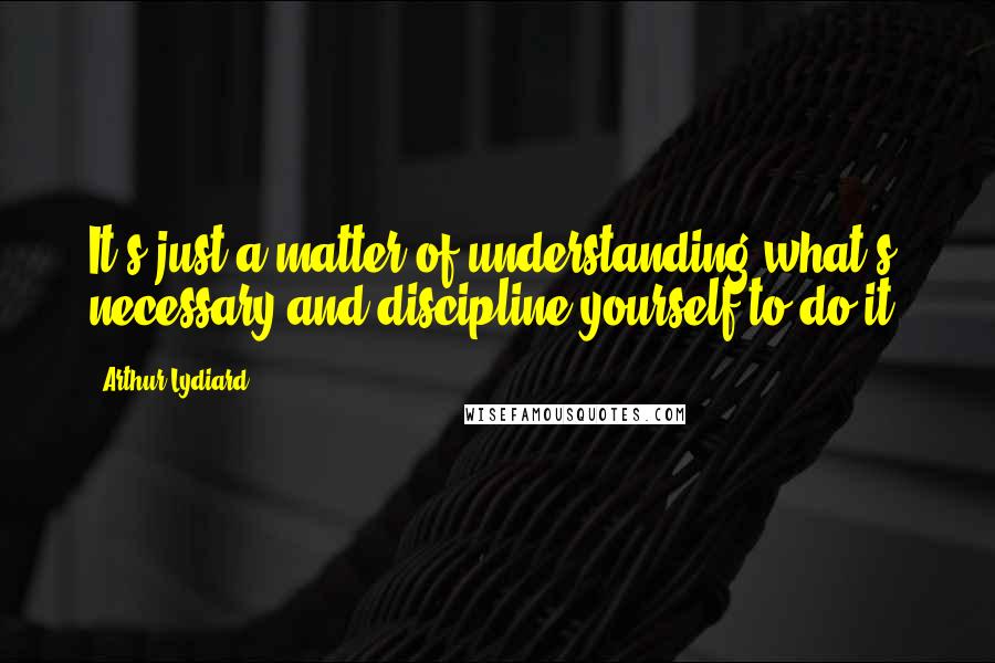 Arthur Lydiard Quotes: It's just a matter of understanding what's necessary and discipline yourself to do it.