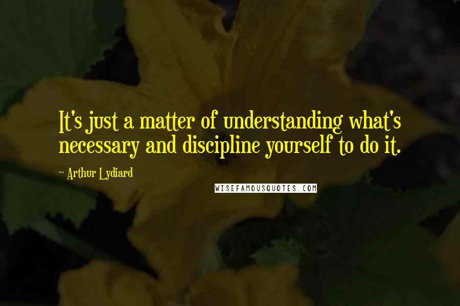 Arthur Lydiard Quotes: It's just a matter of understanding what's necessary and discipline yourself to do it.
