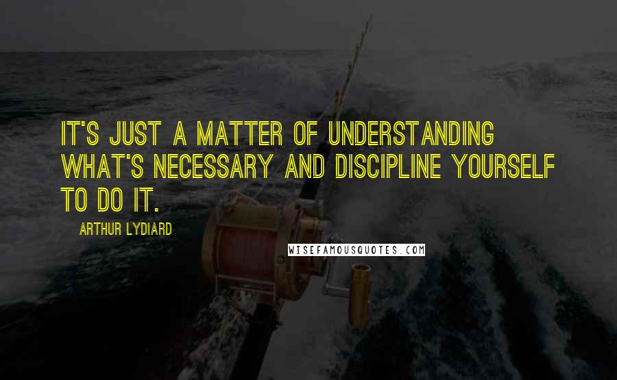 Arthur Lydiard Quotes: It's just a matter of understanding what's necessary and discipline yourself to do it.