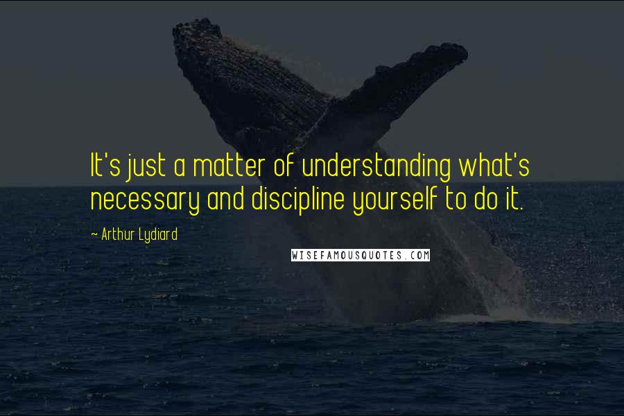 Arthur Lydiard Quotes: It's just a matter of understanding what's necessary and discipline yourself to do it.