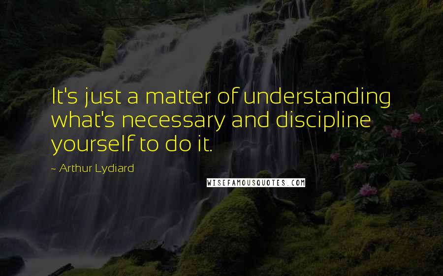 Arthur Lydiard Quotes: It's just a matter of understanding what's necessary and discipline yourself to do it.