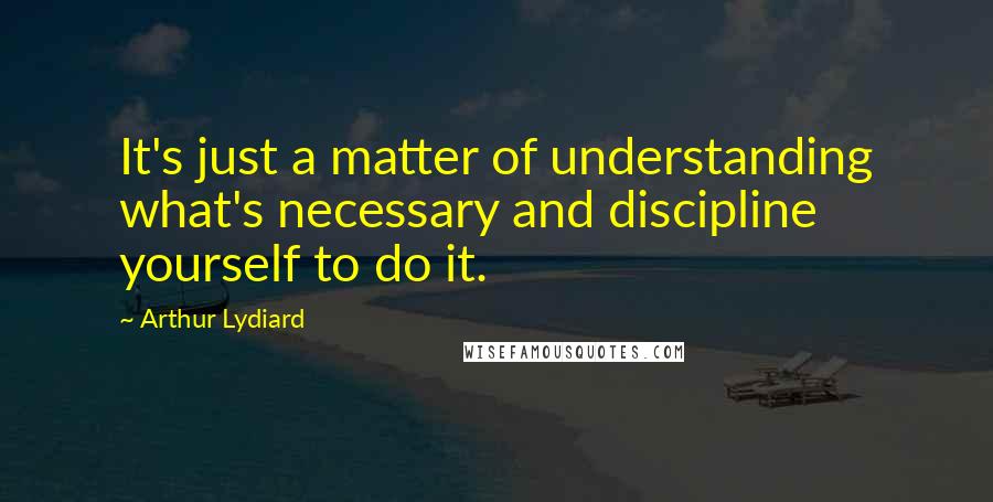 Arthur Lydiard Quotes: It's just a matter of understanding what's necessary and discipline yourself to do it.