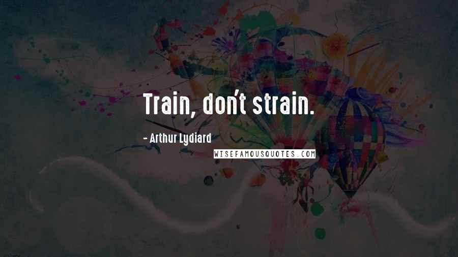 Arthur Lydiard Quotes: Train, don't strain.
