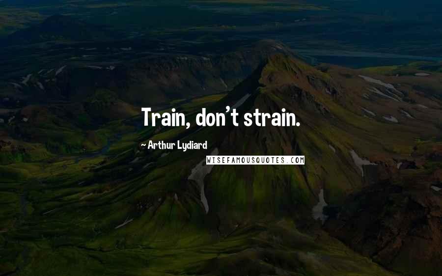Arthur Lydiard Quotes: Train, don't strain.