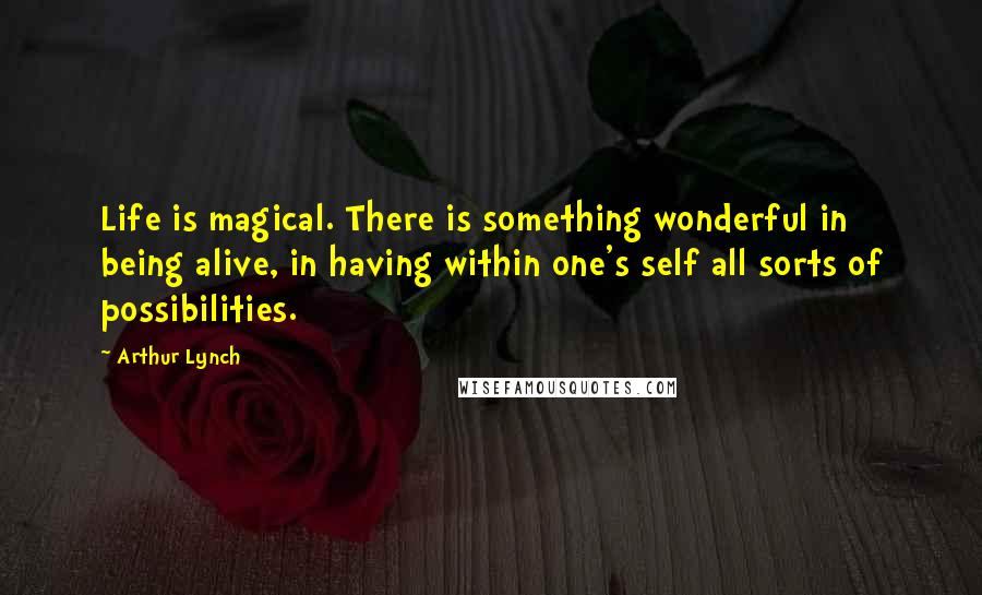 Arthur Lynch Quotes: Life is magical. There is something wonderful in being alive, in having within one's self all sorts of possibilities.