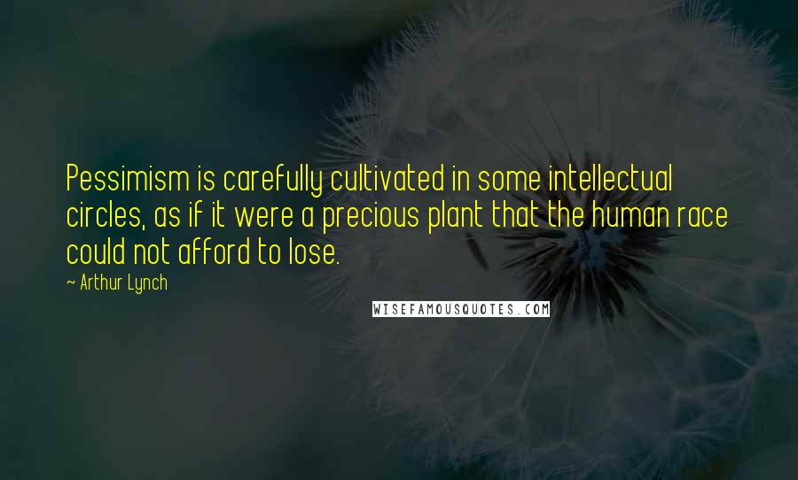 Arthur Lynch Quotes: Pessimism is carefully cultivated in some intellectual circles, as if it were a precious plant that the human race could not afford to lose.
